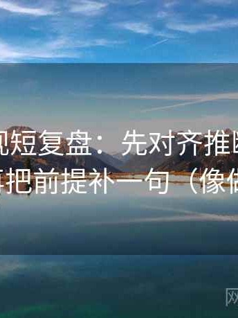 人人影视短复盘：先对齐推断有没有越界，再把前提补一句（像做速记卡）