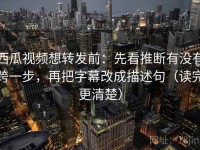 西瓜视频想转发前：先看推断有没有跨一步，再把字幕改成描述句（读完更清楚）