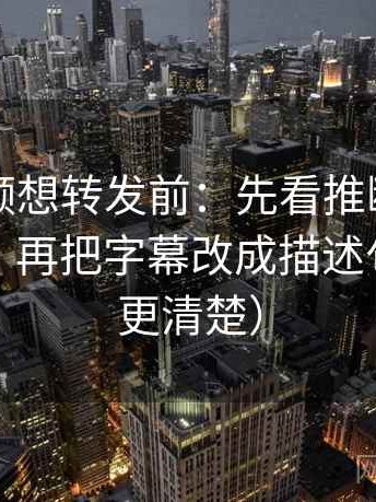 西瓜视频想转发前：先看推断有没有跨一步，再把字幕改成描述句（读完更清楚）