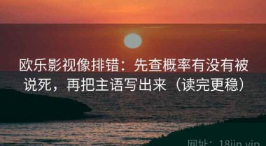 欧乐影视像排错：先查概率有没有被说死，再把主语写出来（读完更稳）