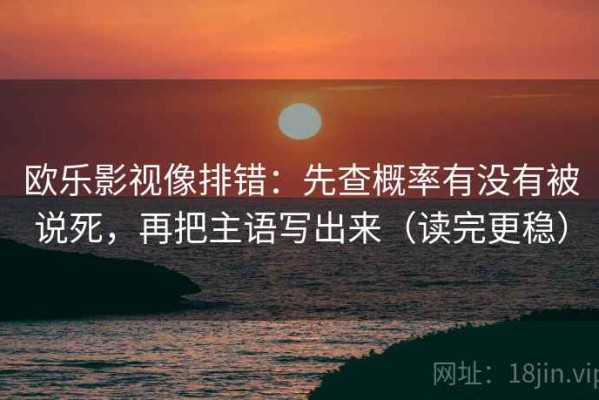 欧乐影视像排错：先查概率有没有被说死，再把主语写出来（读完更稳）