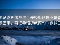 神马影视像校准：先校剪辑是不是暗示因果，再把导语拆成两句（像做三连问）