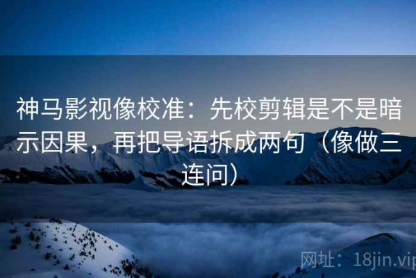神马影视像校准：先校剪辑是不是暗示因果，再把导语拆成两句（像做三连问）