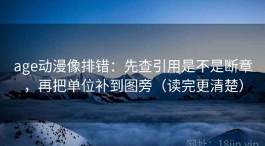 age动漫像排错：先查引用是不是断章，再把单位补到图旁（读完更清楚）