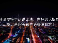 韩漫屋换句话说读法：先把结论拆成两步，再回头看主语有没有对上