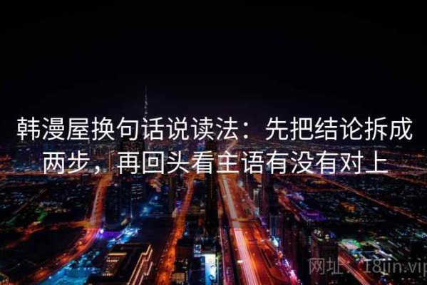 韩漫屋换句话说读法：先把结论拆成两步，再回头看主语有没有对上