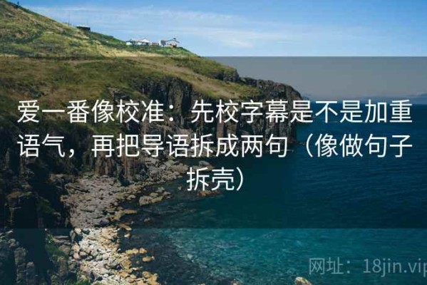 爱一番像校准：先校字幕是不是加重语气，再把导语拆成两句（像做句子拆壳）