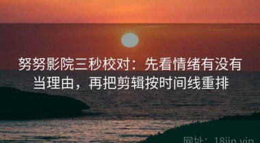 努努影院三秒校对：先看情绪有没有当理由，再把剪辑按时间线重排