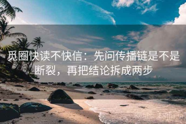 觅圈快读不快信：先问传播链是不是断裂，再把结论拆成两步