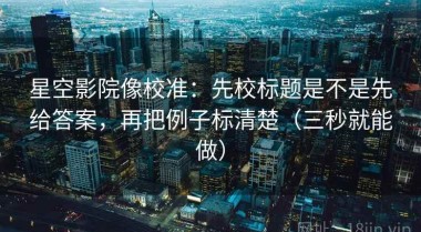 星空影院像校准：先校标题是不是先给答案，再把例子标清楚（三秒就能做）