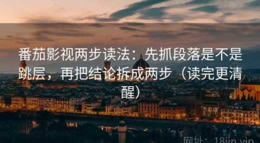 番茄影视两步读法：先抓段落是不是跳层，再把结论拆成两步（读完更清醒）