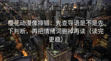 樱花动漫像排错：先查导语是不是先下判断，再把情绪词删掉再读（读完更稳）