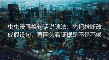 虫虫漫画换句话说读法：先把推断改成假设句，再回头看证据是不是不够