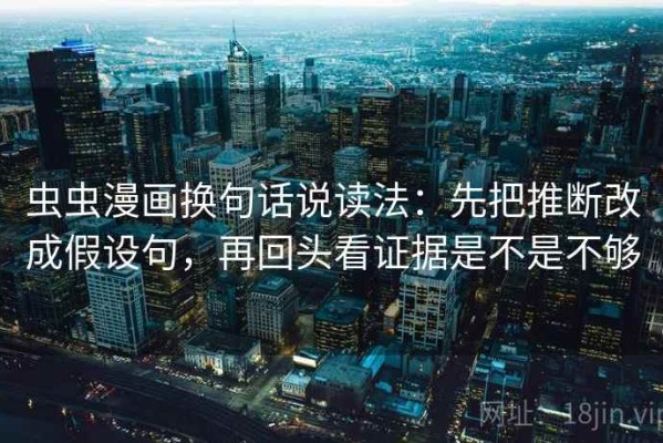 虫虫漫画换句话说读法：先把推断改成假设句，再回头看证据是不是不够