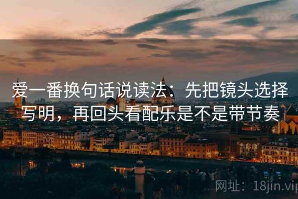 爱一番换句话说读法：先把镜头选择写明，再回头看配乐是不是带节奏