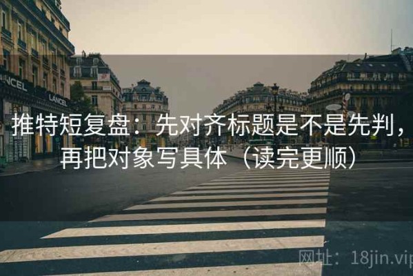 推特短复盘：先对齐标题是不是先判，再把对象写具体（读完更顺）