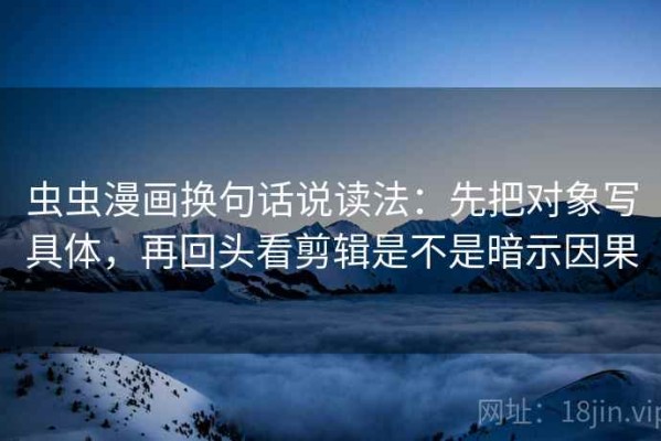 虫虫漫画换句话说读法：先把对象写具体，再回头看剪辑是不是暗示因果