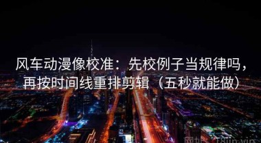 风车动漫像校准：先校例子当规律吗，再按时间线重排剪辑（五秒就能做）