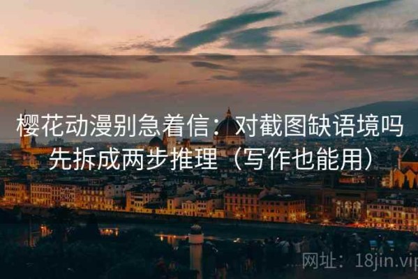 樱花动漫别急着信：对截图缺语境吗先拆成两步推理（写作也能用）