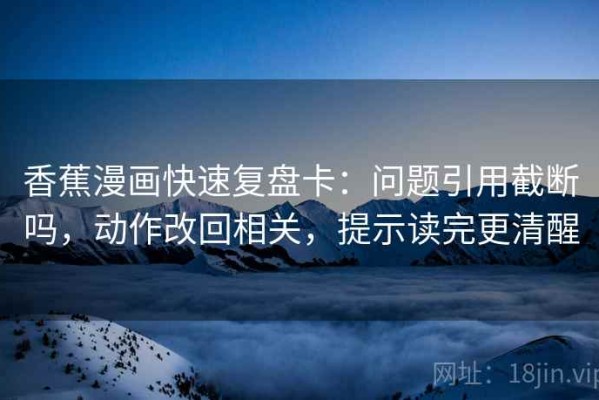 香蕉漫画快速复盘卡：问题引用截断吗，动作改回相关，提示读完更清醒