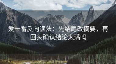 爱一番反向读法：先结尾改摘要，再回头确认结论太满吗