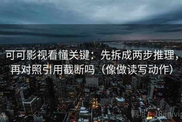 可可影视看懂关键：先拆成两步推理，再对照引用截断吗（像做读写动作）