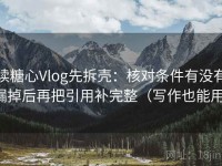 读糖心Vlog先拆壳：核对条件有没有漏掉后再把引用补完整（写作也能用）