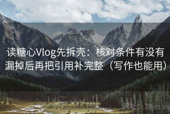 读糖心Vlog先拆壳：核对条件有没有漏掉后再把引用补完整（写作也能用）