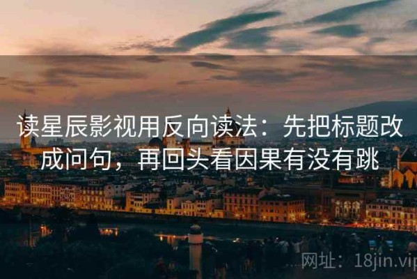 读星辰影视用反向读法：先把标题改成问句，再回头看因果有没有跳