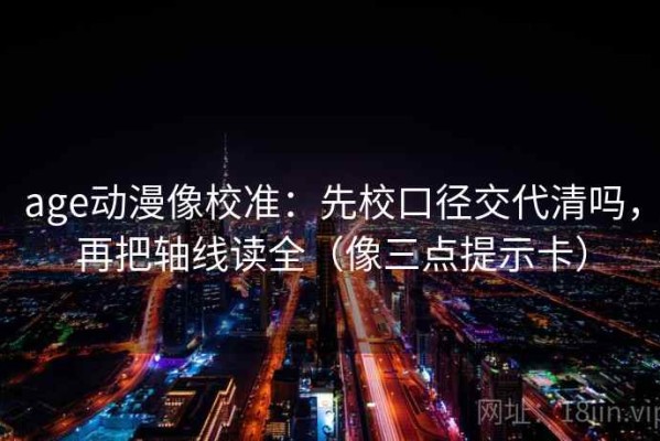 age动漫像校准：先校口径交代清吗，再把轴线读全（像三点提示卡）
