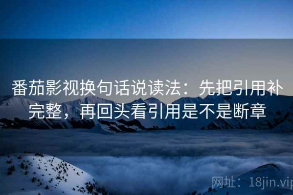 番茄影视换句话说读法：先把引用补完整，再回头看引用是不是断章