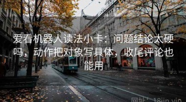 爱看机器人读法小卡：问题结论太硬吗，动作把对象写具体，收尾评论也能用