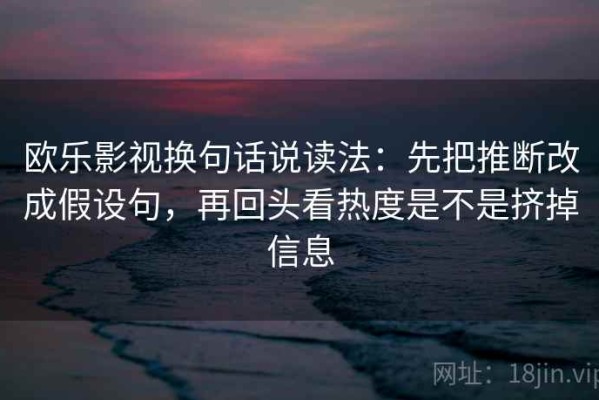 欧乐影视换句话说读法：先把推断改成假设句，再回头看热度是不是挤掉信息