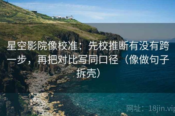 星空影院像校准：先校推断有没有跨一步，再把对比写同口径（像做句子拆壳）