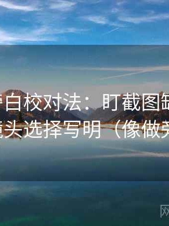 黑料网旁白校对法：盯截图缺语境吗，立刻把镜头选择写明（像做旁白校对）