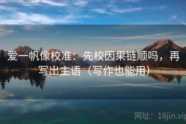 爱一帆像校准：先校因果链顺吗，再写出主语（写作也能用）