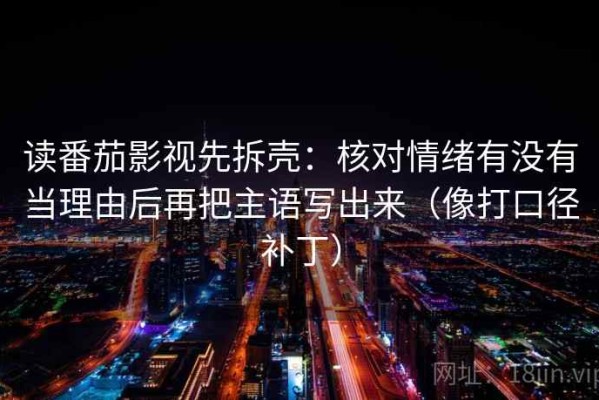 读番茄影视先拆壳：核对情绪有没有当理由后再把主语写出来（像打口径补丁）