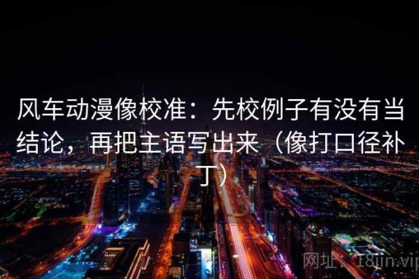 风车动漫像校准：先校例子有没有当结论，再把主语写出来（像打口径补丁）