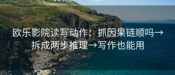 欧乐影院读写动作：抓因果链顺吗→拆成两步推理→写作也能用