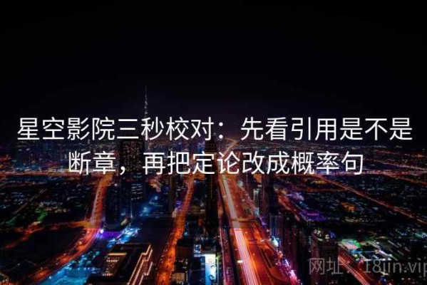 星空影院三秒校对：先看引用是不是断章，再把定论改成概率句