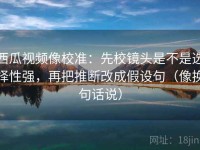 西瓜视频像校准：先校镜头是不是选择性强，再把推断改成假设句（像换句话说）