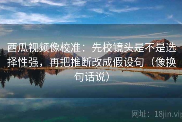 西瓜视频像校准：先校镜头是不是选择性强，再把推断改成假设句（像换句话说）