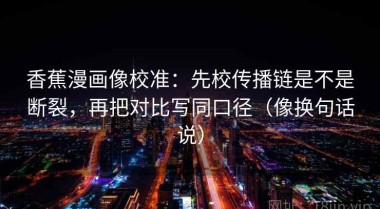 香蕉漫画像校准：先校传播链是不是断裂，再把对比写同口径（像换句话说）