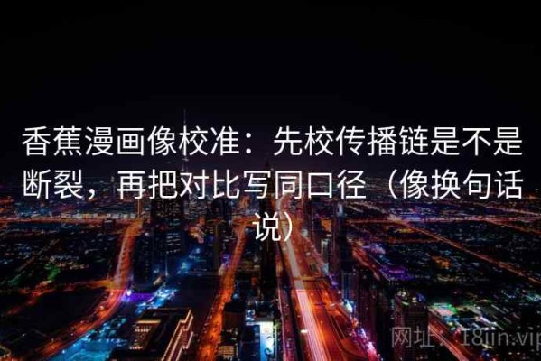 香蕉漫画像校准：先校传播链是不是断裂，再把对比写同口径（像换句话说）