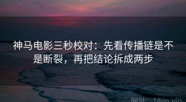 神马电影三秒校对：先看传播链是不是断裂，再把结论拆成两步