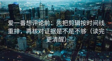 爱一番想评论前：先把剪辑按时间线重排，再核对证据是不是不够（读完更清醒）