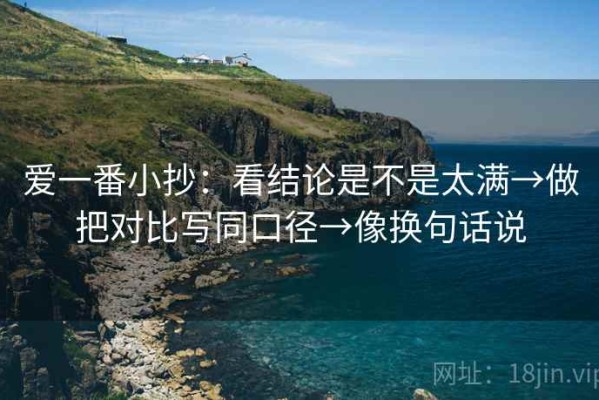 爱一番小抄：看结论是不是太满→做把对比写同口径→像换句话说