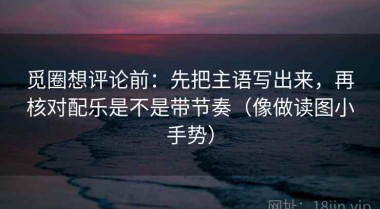 觅圈想评论前：先把主语写出来，再核对配乐是不是带节奏（像做读图小手势）