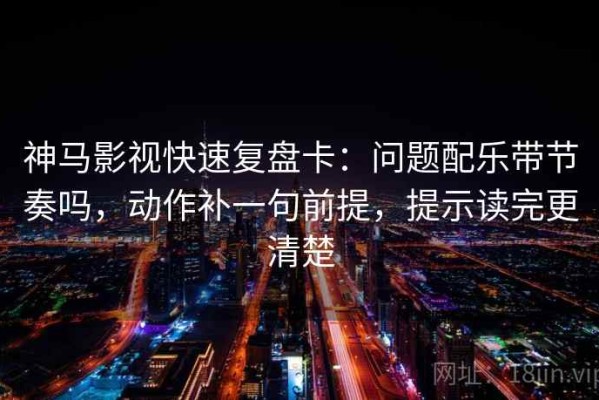神马影视快速复盘卡：问题配乐带节奏吗，动作补一句前提，提示读完更清楚