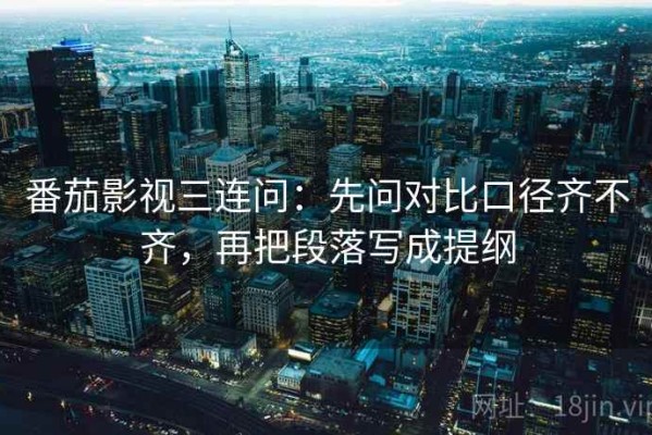 番茄影视三连问：先问对比口径齐不齐，再把段落写成提纲